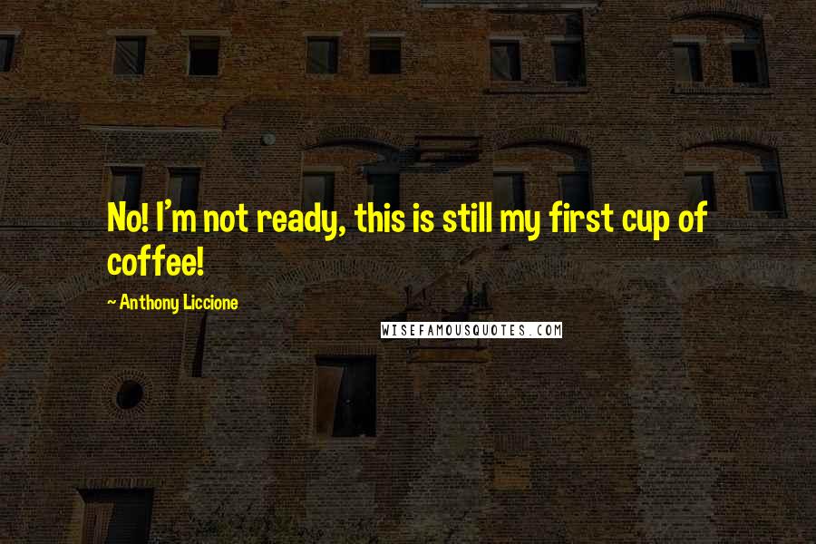 Anthony Liccione Quotes: No! I'm not ready, this is still my first cup of coffee!