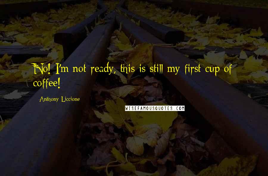 Anthony Liccione Quotes: No! I'm not ready, this is still my first cup of coffee!