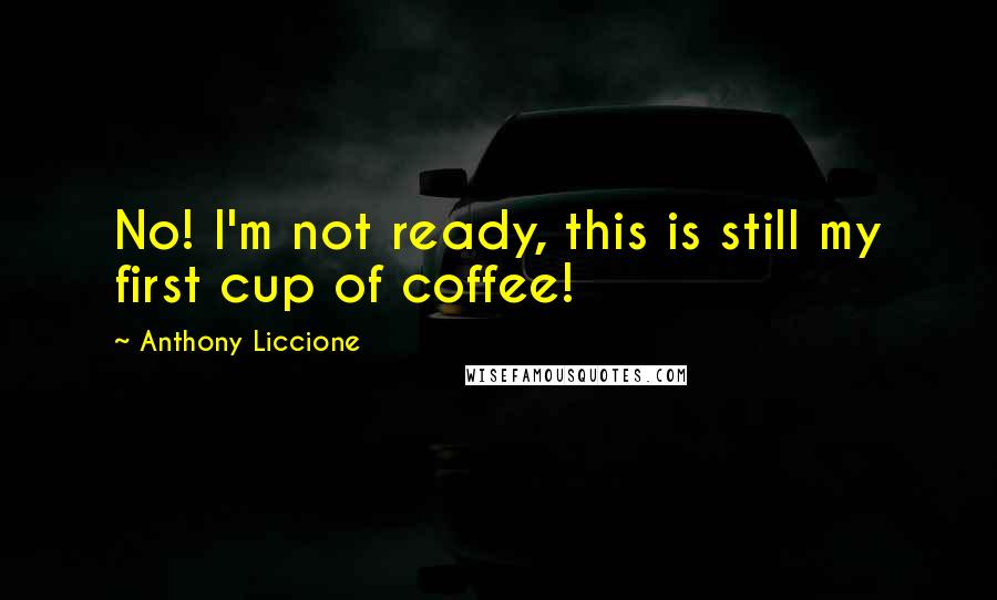 Anthony Liccione Quotes: No! I'm not ready, this is still my first cup of coffee!