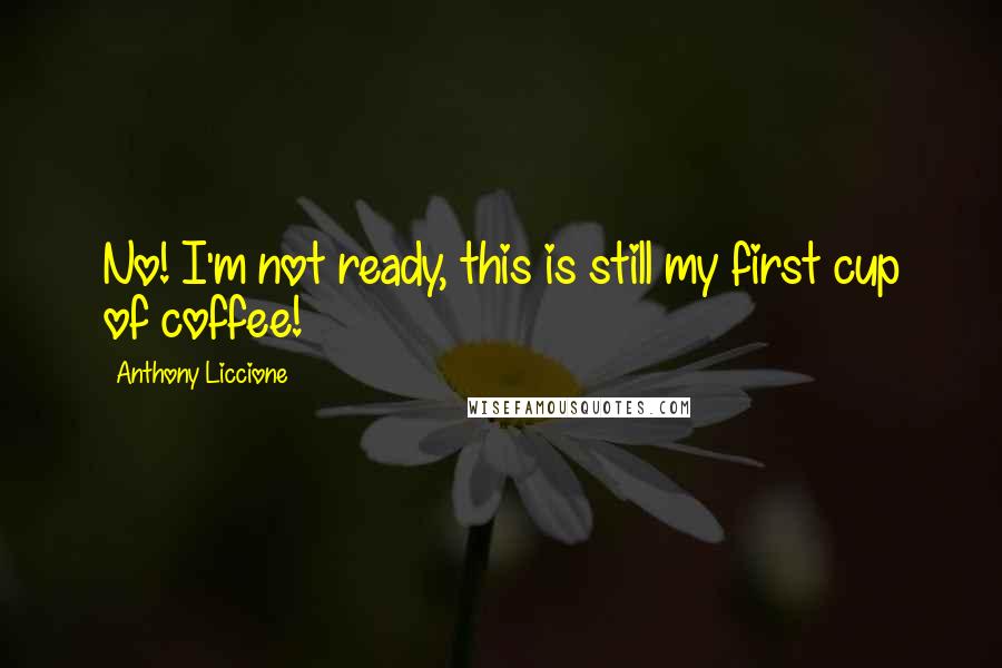 Anthony Liccione Quotes: No! I'm not ready, this is still my first cup of coffee!