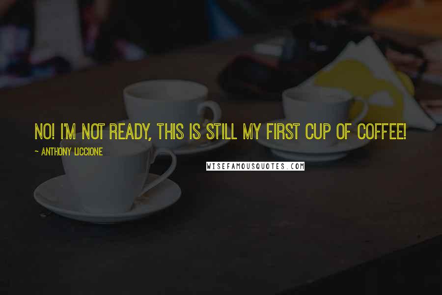 Anthony Liccione Quotes: No! I'm not ready, this is still my first cup of coffee!