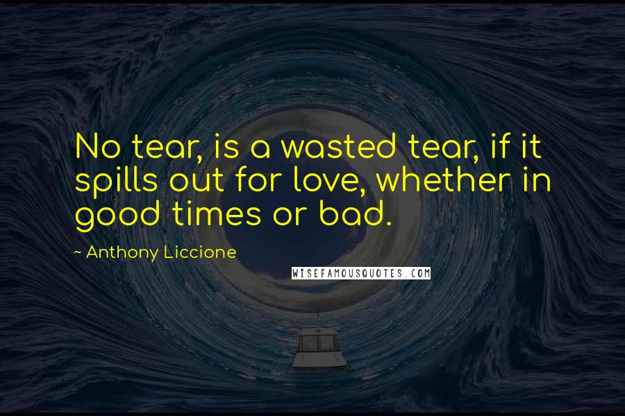 Anthony Liccione Quotes: No tear, is a wasted tear, if it spills out for love, whether in good times or bad.