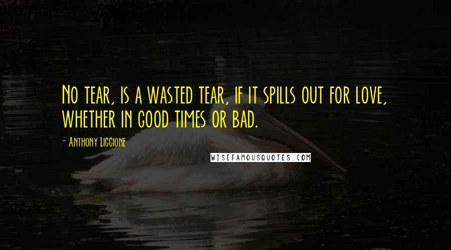 Anthony Liccione Quotes: No tear, is a wasted tear, if it spills out for love, whether in good times or bad.