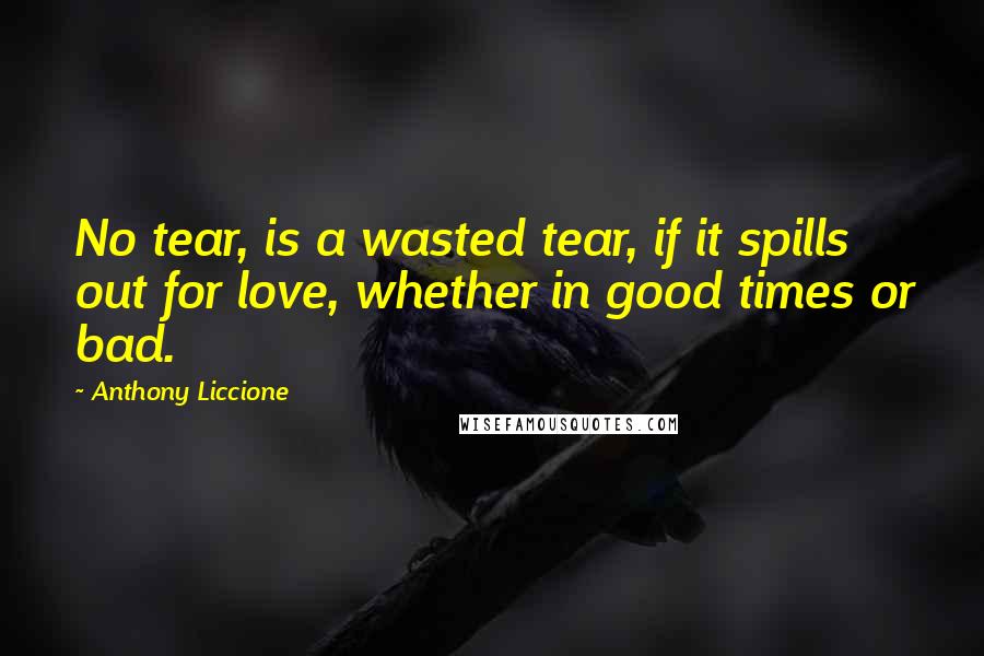 Anthony Liccione Quotes: No tear, is a wasted tear, if it spills out for love, whether in good times or bad.