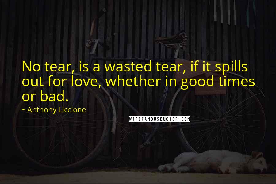 Anthony Liccione Quotes: No tear, is a wasted tear, if it spills out for love, whether in good times or bad.