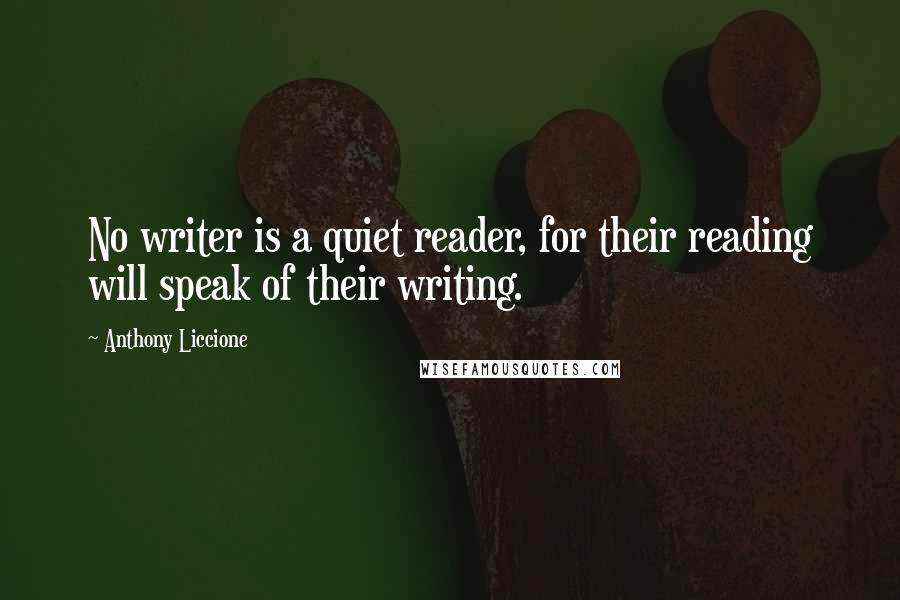 Anthony Liccione Quotes: No writer is a quiet reader, for their reading will speak of their writing.