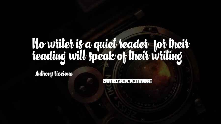 Anthony Liccione Quotes: No writer is a quiet reader, for their reading will speak of their writing.