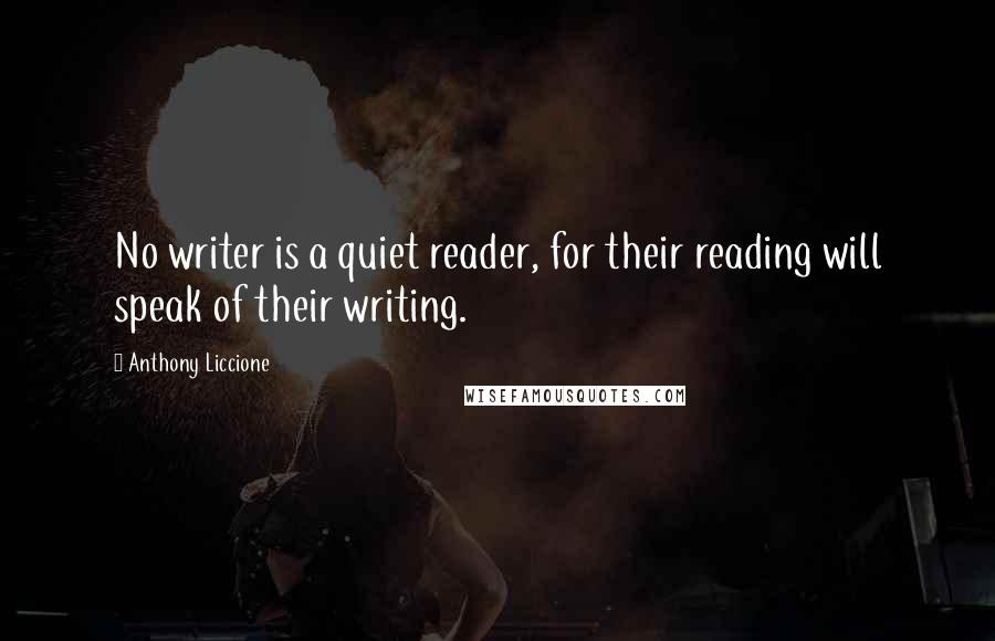 Anthony Liccione Quotes: No writer is a quiet reader, for their reading will speak of their writing.