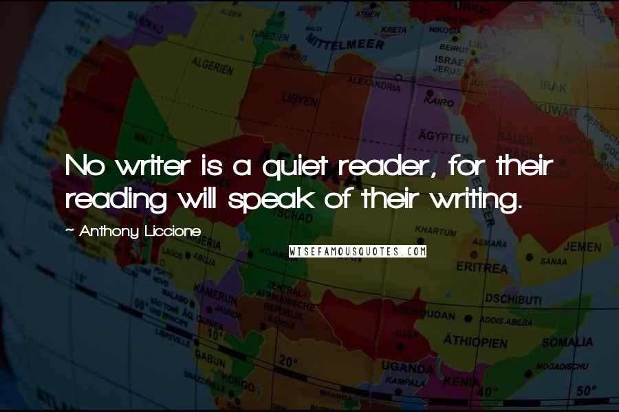 Anthony Liccione Quotes: No writer is a quiet reader, for their reading will speak of their writing.