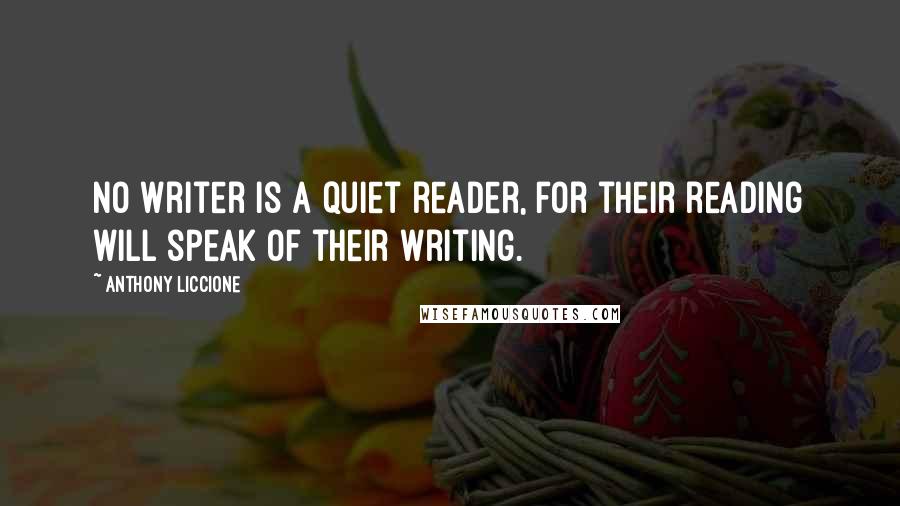 Anthony Liccione Quotes: No writer is a quiet reader, for their reading will speak of their writing.