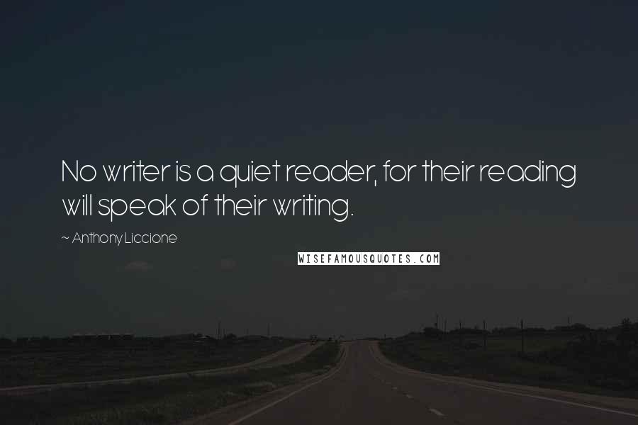 Anthony Liccione Quotes: No writer is a quiet reader, for their reading will speak of their writing.