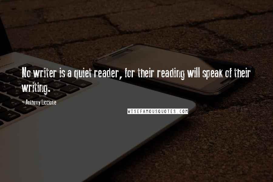 Anthony Liccione Quotes: No writer is a quiet reader, for their reading will speak of their writing.