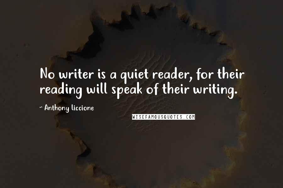 Anthony Liccione Quotes: No writer is a quiet reader, for their reading will speak of their writing.