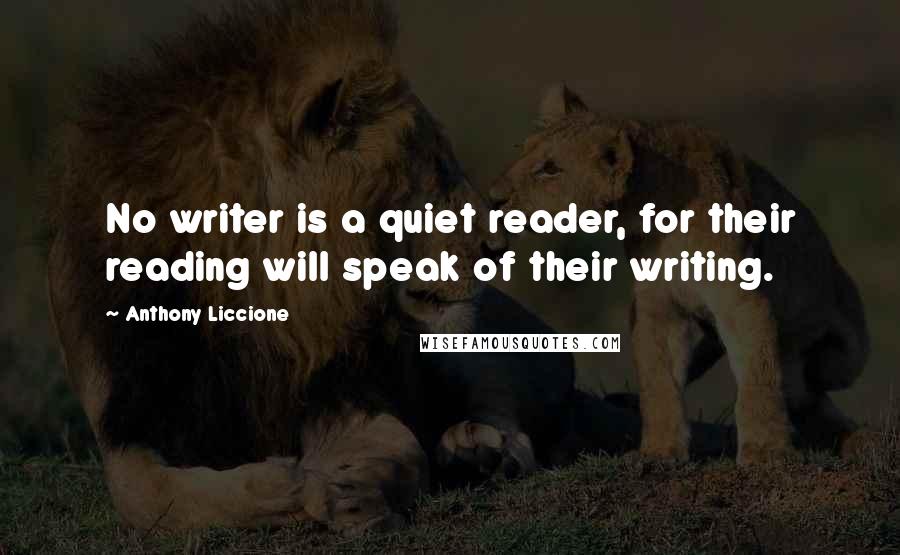 Anthony Liccione Quotes: No writer is a quiet reader, for their reading will speak of their writing.