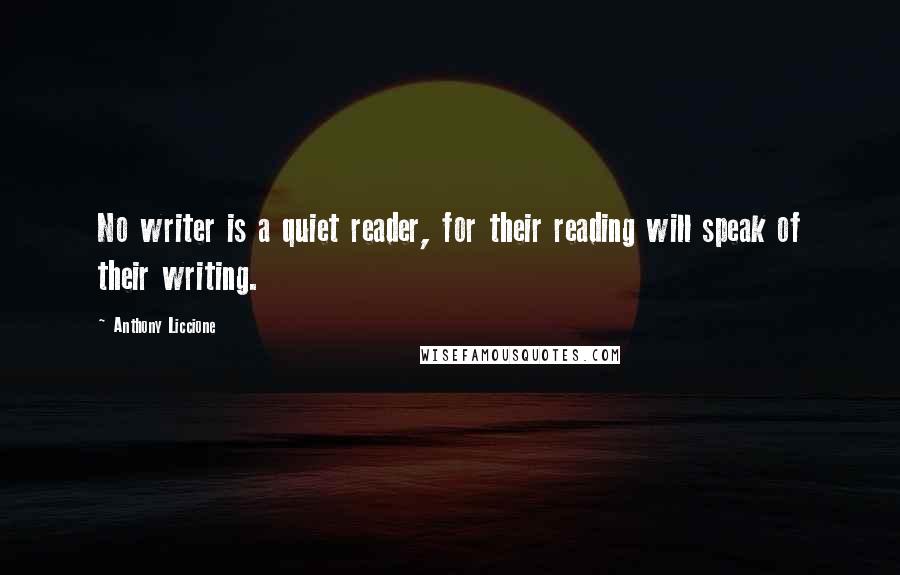 Anthony Liccione Quotes: No writer is a quiet reader, for their reading will speak of their writing.