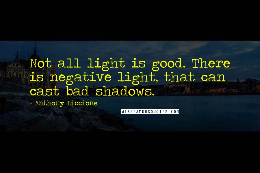 Anthony Liccione Quotes: Not all light is good. There is negative light, that can cast bad shadows.