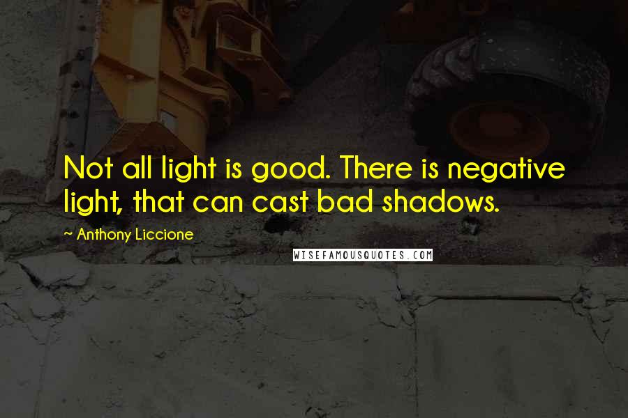 Anthony Liccione Quotes: Not all light is good. There is negative light, that can cast bad shadows.