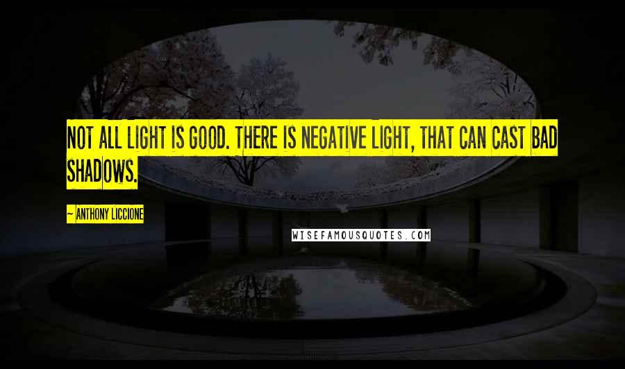 Anthony Liccione Quotes: Not all light is good. There is negative light, that can cast bad shadows.