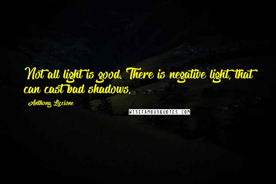 Anthony Liccione Quotes: Not all light is good. There is negative light, that can cast bad shadows.