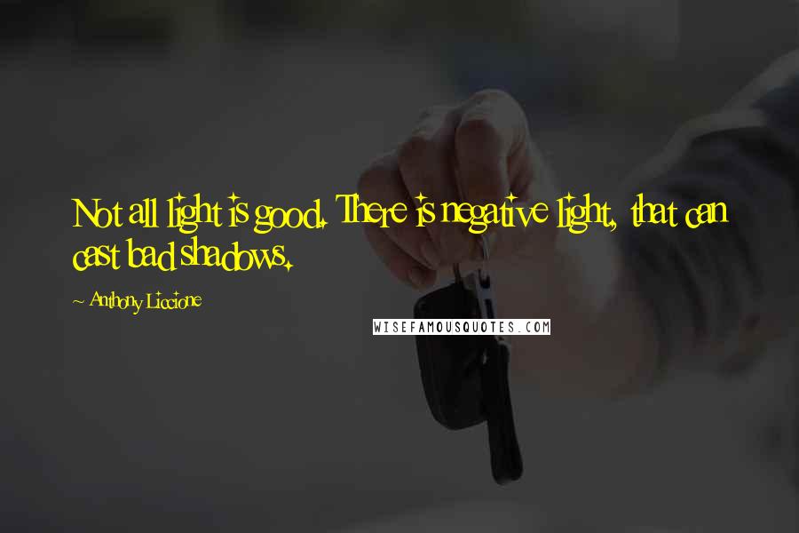 Anthony Liccione Quotes: Not all light is good. There is negative light, that can cast bad shadows.