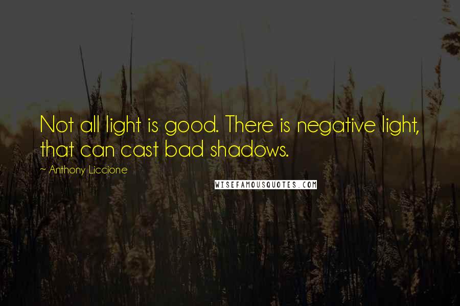 Anthony Liccione Quotes: Not all light is good. There is negative light, that can cast bad shadows.