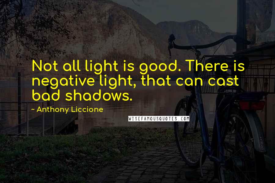 Anthony Liccione Quotes: Not all light is good. There is negative light, that can cast bad shadows.