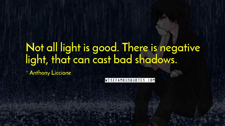 Anthony Liccione Quotes: Not all light is good. There is negative light, that can cast bad shadows.