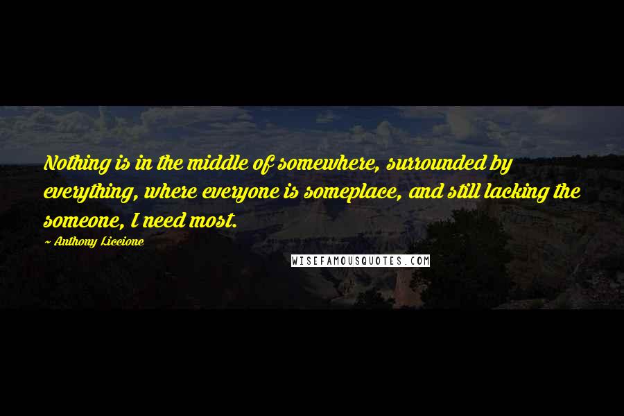Anthony Liccione Quotes: Nothing is in the middle of somewhere, surrounded by everything, where everyone is someplace, and still lacking the someone, I need most.