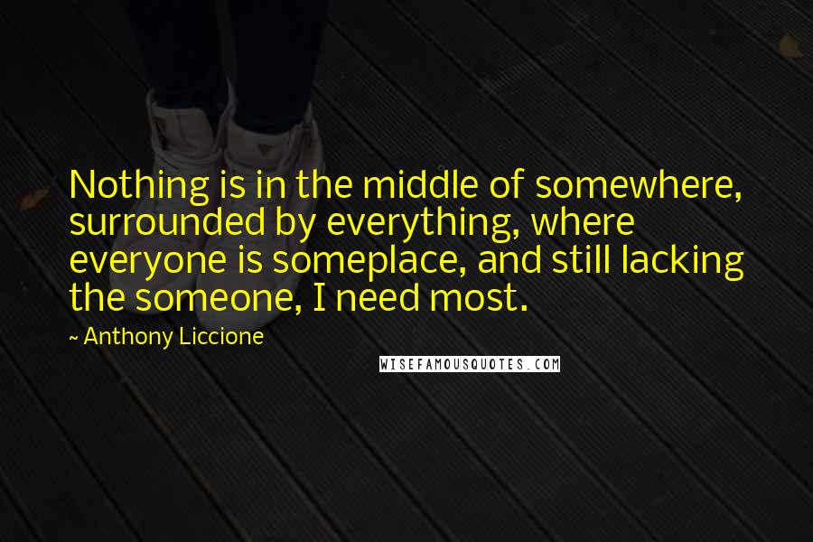 Anthony Liccione Quotes: Nothing is in the middle of somewhere, surrounded by everything, where everyone is someplace, and still lacking the someone, I need most.