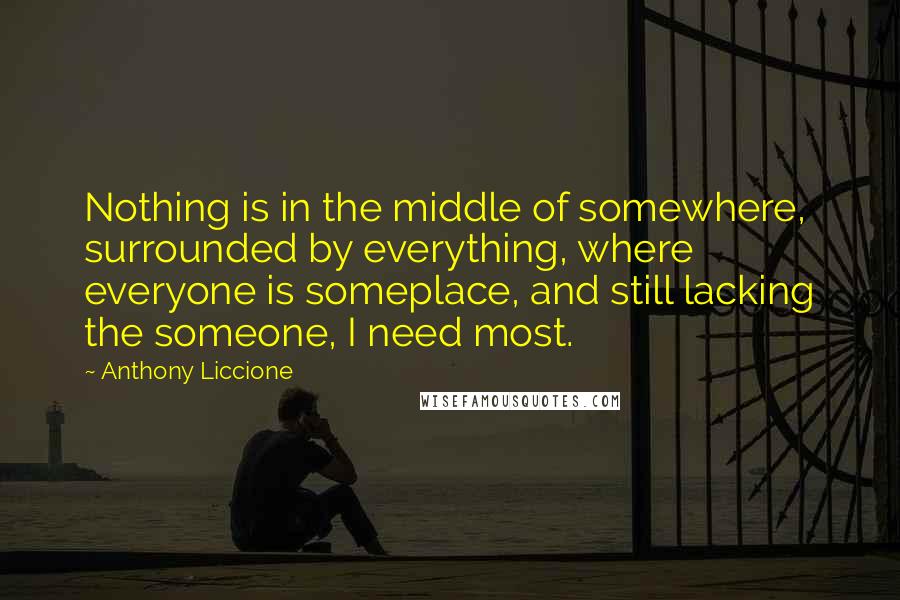 Anthony Liccione Quotes: Nothing is in the middle of somewhere, surrounded by everything, where everyone is someplace, and still lacking the someone, I need most.