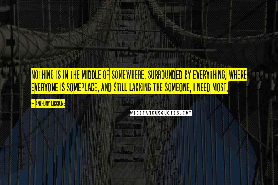 Anthony Liccione Quotes: Nothing is in the middle of somewhere, surrounded by everything, where everyone is someplace, and still lacking the someone, I need most.