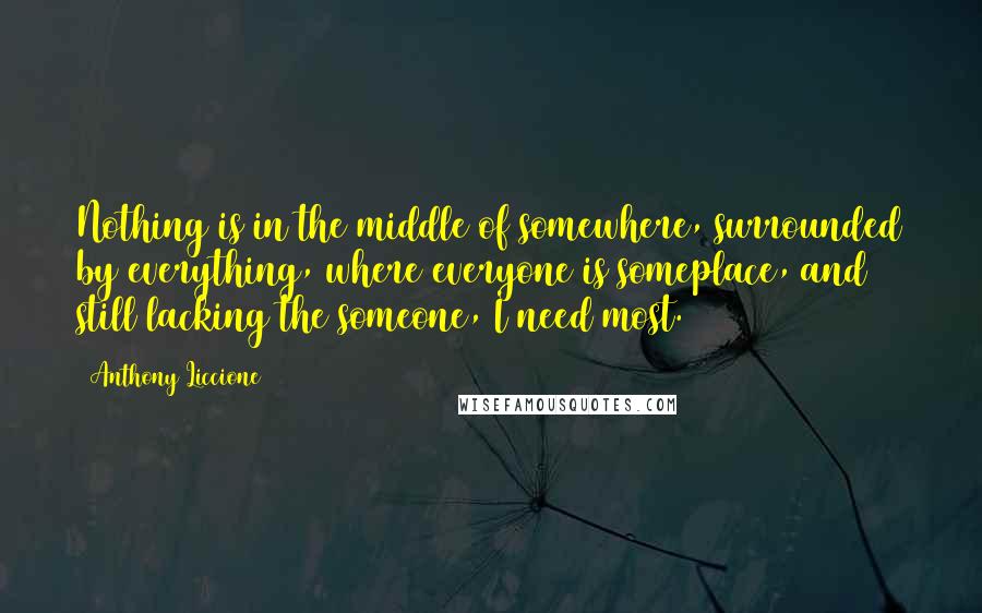 Anthony Liccione Quotes: Nothing is in the middle of somewhere, surrounded by everything, where everyone is someplace, and still lacking the someone, I need most.