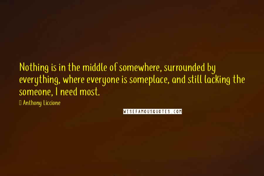 Anthony Liccione Quotes: Nothing is in the middle of somewhere, surrounded by everything, where everyone is someplace, and still lacking the someone, I need most.