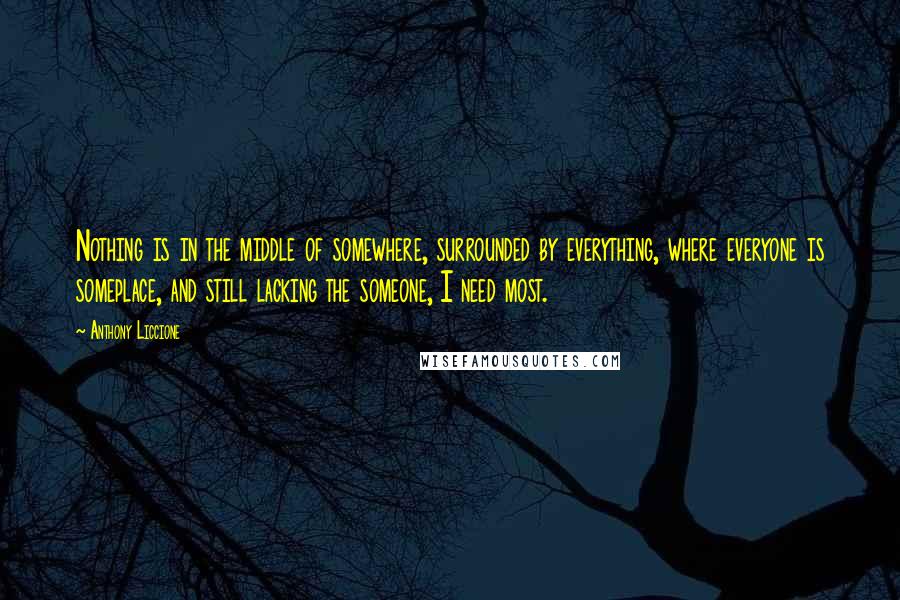 Anthony Liccione Quotes: Nothing is in the middle of somewhere, surrounded by everything, where everyone is someplace, and still lacking the someone, I need most.