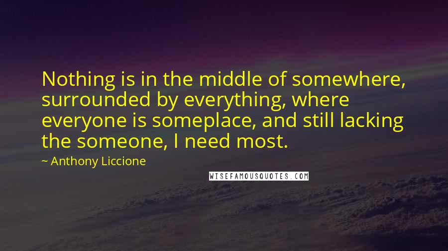 Anthony Liccione Quotes: Nothing is in the middle of somewhere, surrounded by everything, where everyone is someplace, and still lacking the someone, I need most.