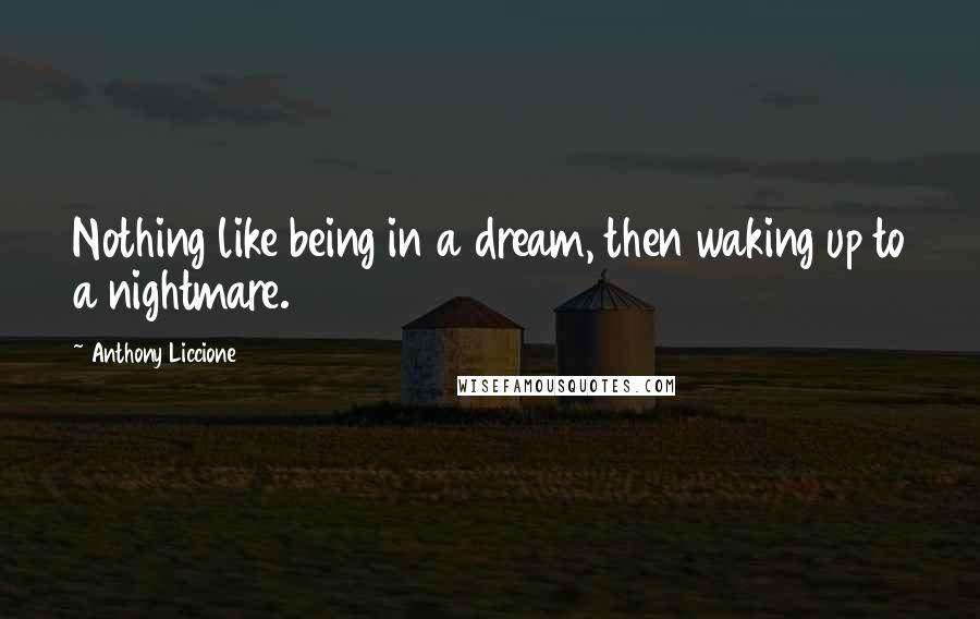 Anthony Liccione Quotes: Nothing like being in a dream, then waking up to a nightmare.