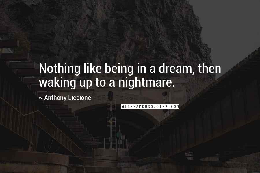 Anthony Liccione Quotes: Nothing like being in a dream, then waking up to a nightmare.