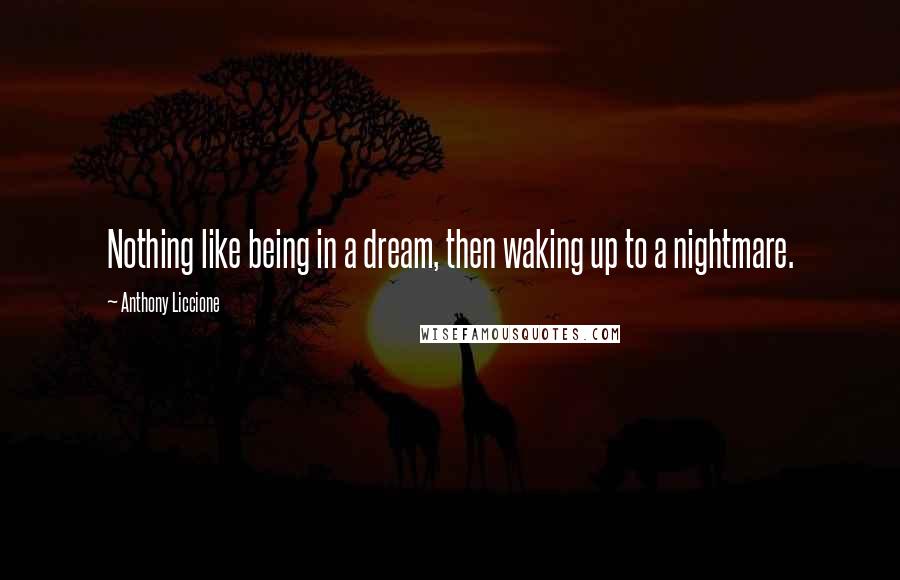 Anthony Liccione Quotes: Nothing like being in a dream, then waking up to a nightmare.