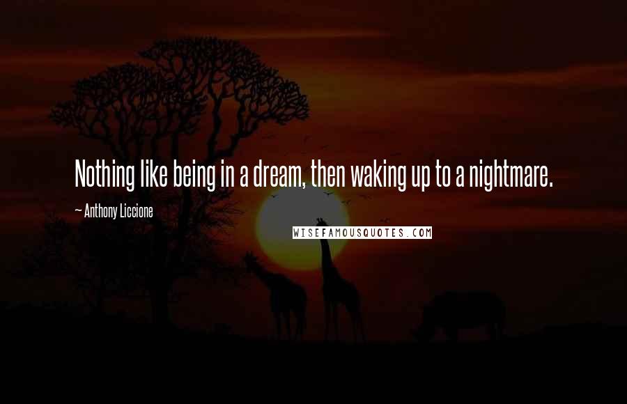 Anthony Liccione Quotes: Nothing like being in a dream, then waking up to a nightmare.