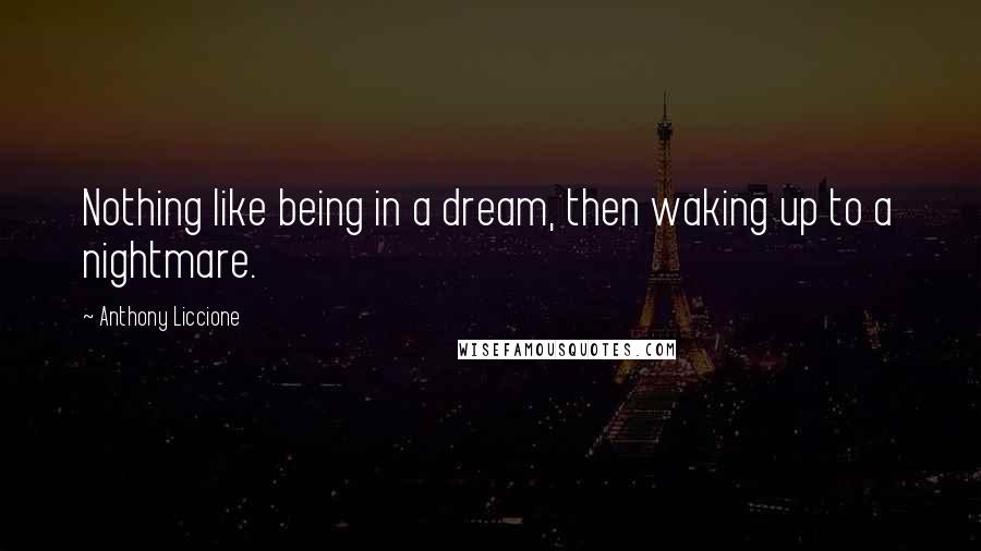 Anthony Liccione Quotes: Nothing like being in a dream, then waking up to a nightmare.