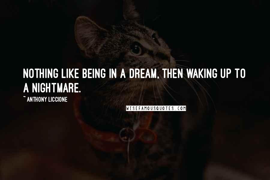 Anthony Liccione Quotes: Nothing like being in a dream, then waking up to a nightmare.