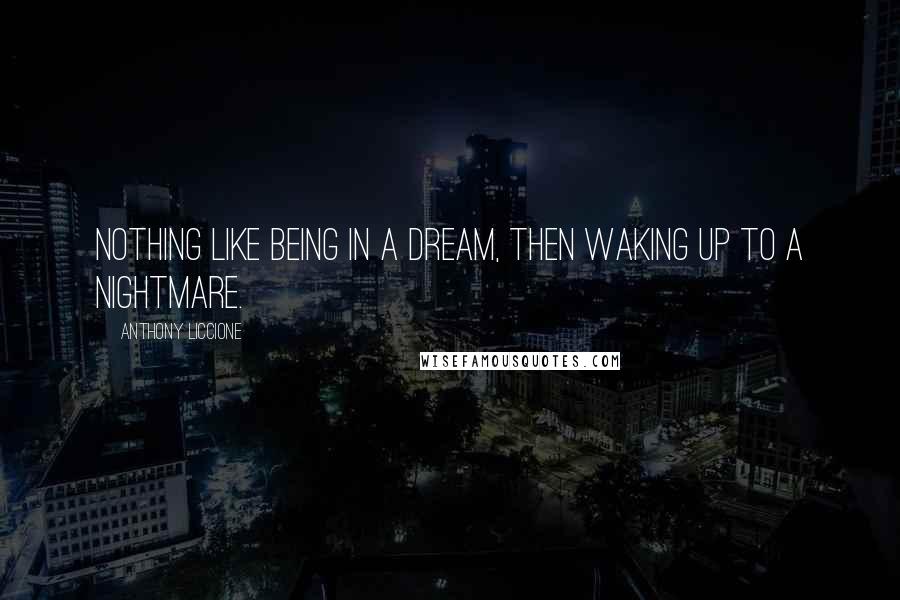 Anthony Liccione Quotes: Nothing like being in a dream, then waking up to a nightmare.