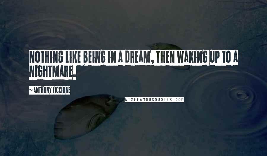 Anthony Liccione Quotes: Nothing like being in a dream, then waking up to a nightmare.