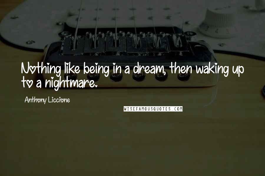 Anthony Liccione Quotes: Nothing like being in a dream, then waking up to a nightmare.