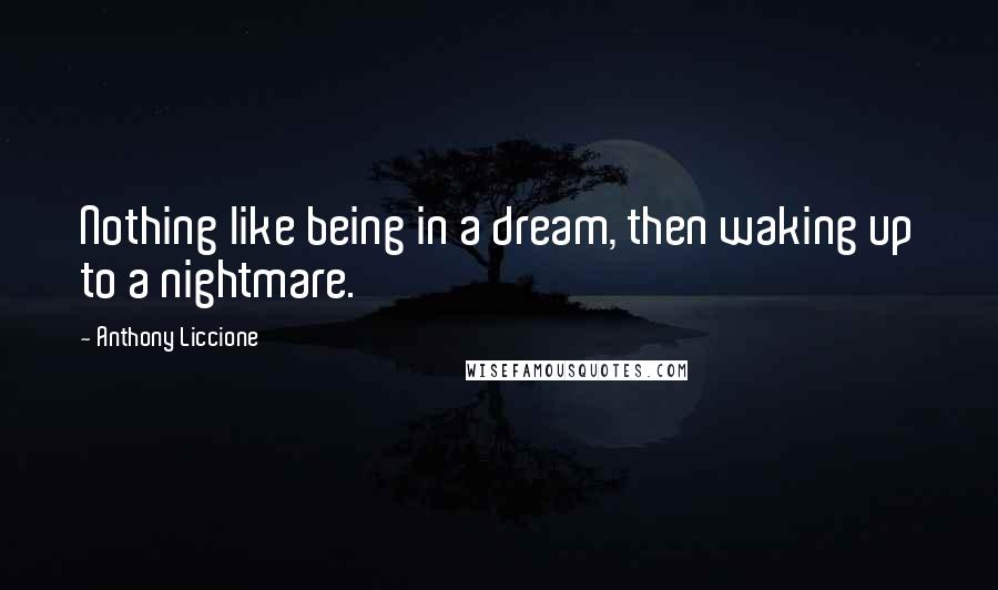 Anthony Liccione Quotes: Nothing like being in a dream, then waking up to a nightmare.