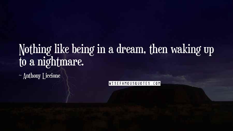 Anthony Liccione Quotes: Nothing like being in a dream, then waking up to a nightmare.