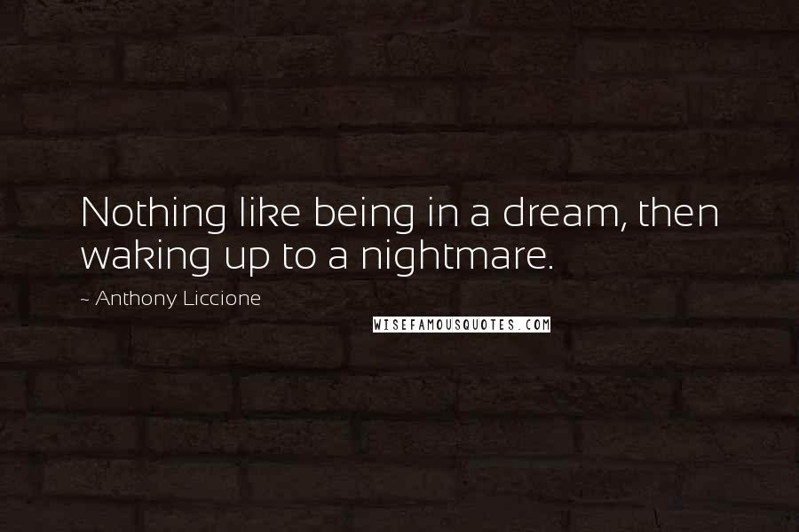 Anthony Liccione Quotes: Nothing like being in a dream, then waking up to a nightmare.