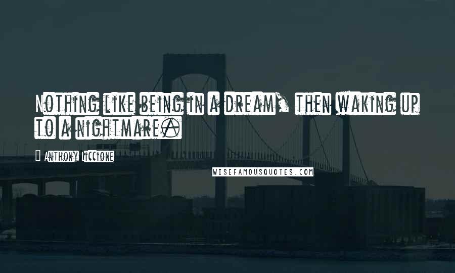 Anthony Liccione Quotes: Nothing like being in a dream, then waking up to a nightmare.