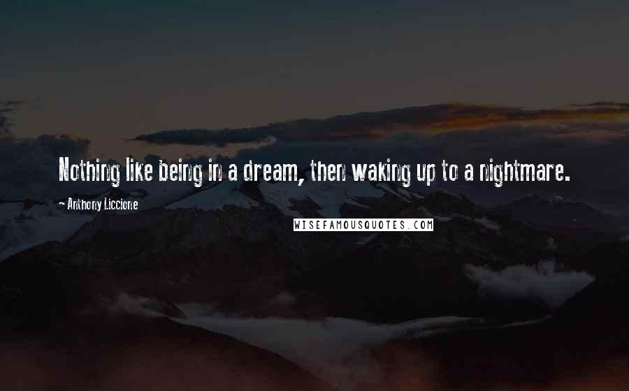 Anthony Liccione Quotes: Nothing like being in a dream, then waking up to a nightmare.