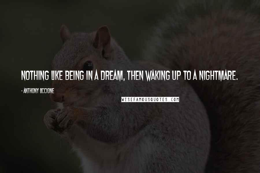 Anthony Liccione Quotes: Nothing like being in a dream, then waking up to a nightmare.